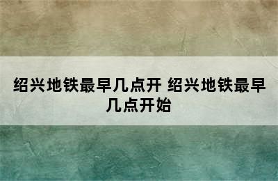 绍兴地铁最早几点开 绍兴地铁最早几点开始